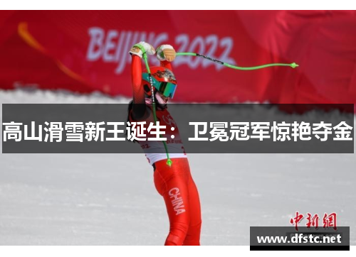 高山滑雪新王诞生：卫冕冠军惊艳夺金