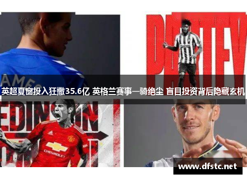 英超夏窗投入狂撒35.6亿 英格兰赛事一骑绝尘 盲目投资背后隐藏玄机