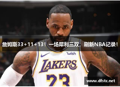 詹姆斯33+11+13！一场犀利三双，刷新NBA记录！