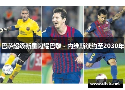 巴萨超级新星闪耀巴黎 - 内维斯续约至2030年
